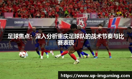足球焦点：深入分析重庆足球队的战术节奏与比赛表现
