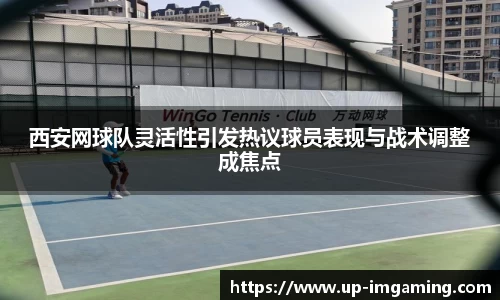 西安网球队灵活性引发热议球员表现与战术调整成焦点